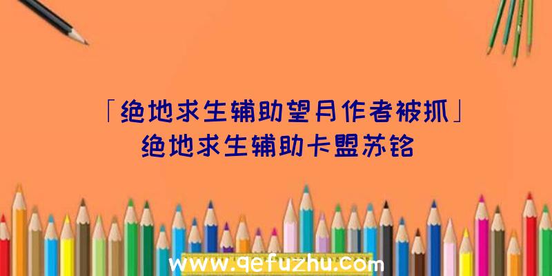 「绝地求生辅助望月作者被抓」|绝地求生辅助卡盟苏铭